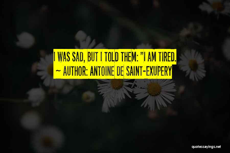 Antoine De Saint-Exupery Quotes: I Was Sad, But I Told Them: I Am Tired.