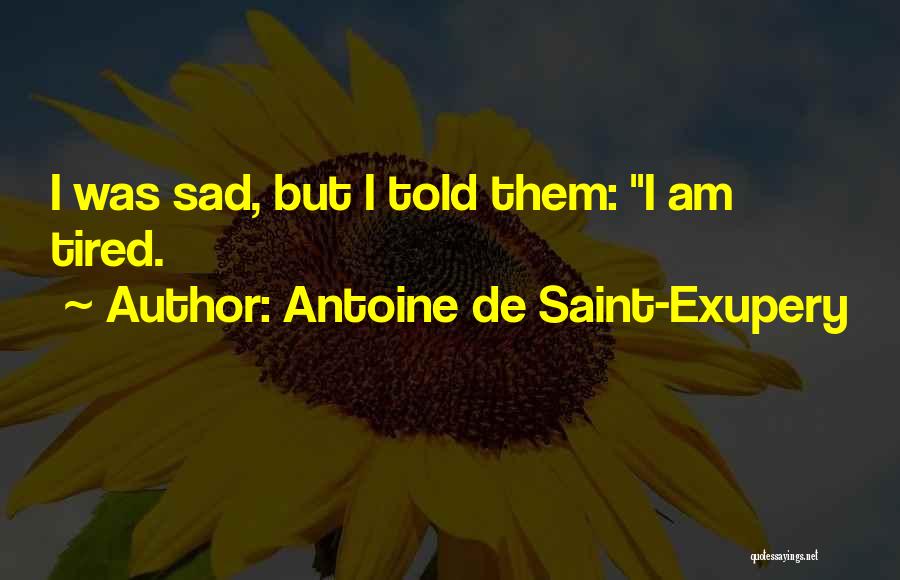 Antoine De Saint-Exupery Quotes: I Was Sad, But I Told Them: I Am Tired.