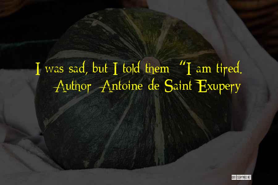 Antoine De Saint-Exupery Quotes: I Was Sad, But I Told Them: I Am Tired.