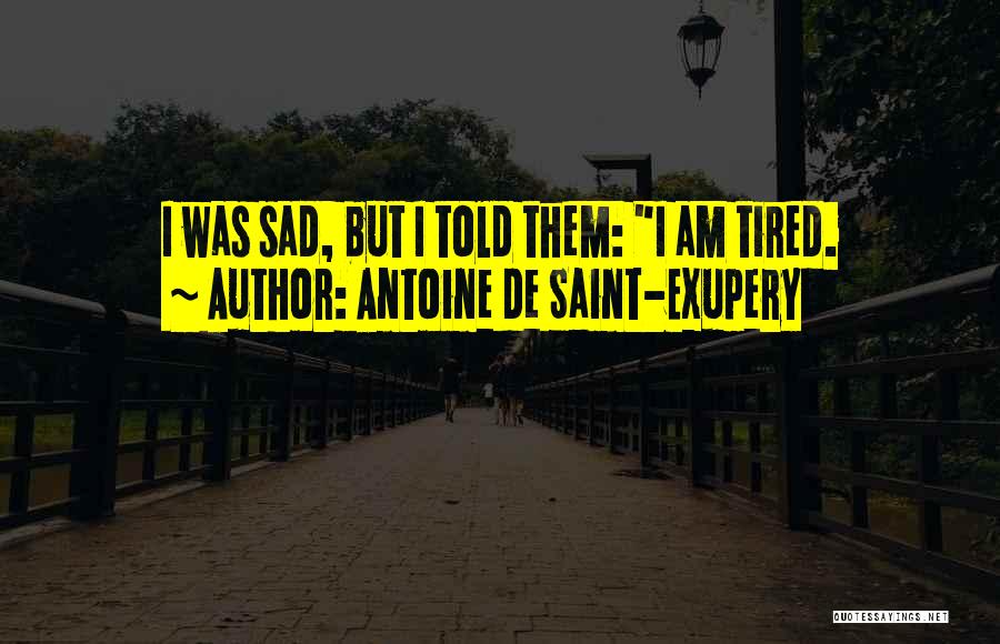 Antoine De Saint-Exupery Quotes: I Was Sad, But I Told Them: I Am Tired.