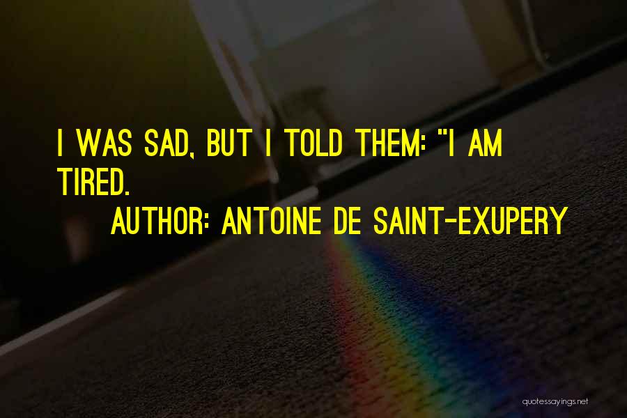 Antoine De Saint-Exupery Quotes: I Was Sad, But I Told Them: I Am Tired.