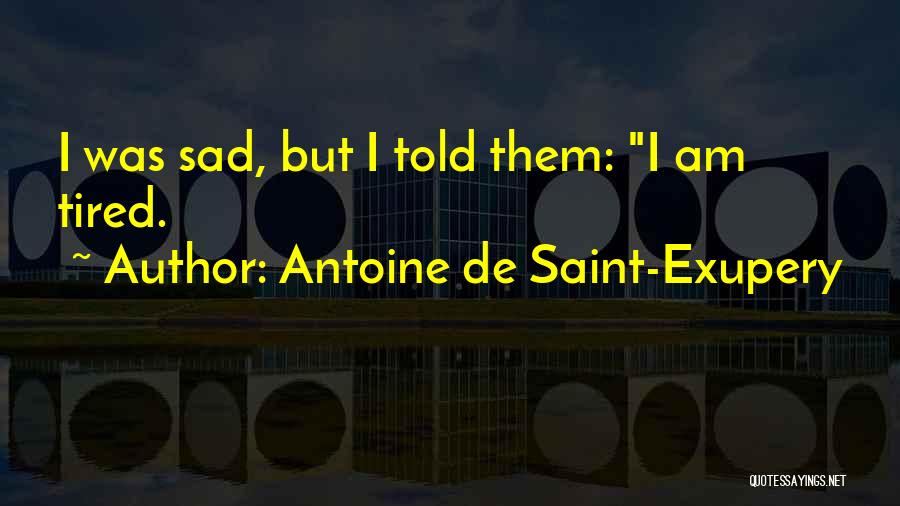 Antoine De Saint-Exupery Quotes: I Was Sad, But I Told Them: I Am Tired.