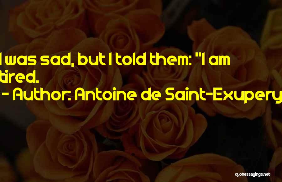 Antoine De Saint-Exupery Quotes: I Was Sad, But I Told Them: I Am Tired.