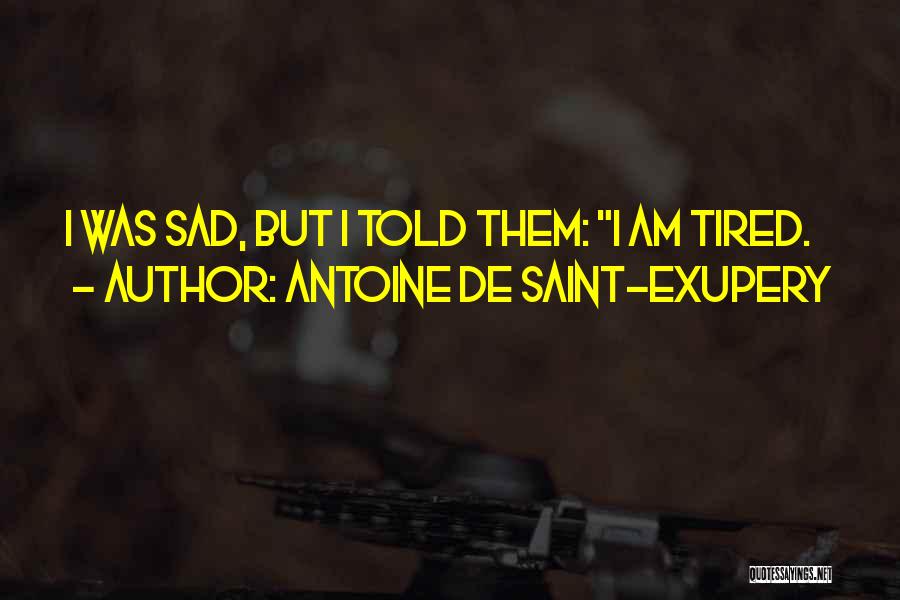 Antoine De Saint-Exupery Quotes: I Was Sad, But I Told Them: I Am Tired.