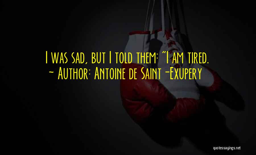 Antoine De Saint-Exupery Quotes: I Was Sad, But I Told Them: I Am Tired.