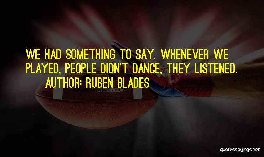 Ruben Blades Quotes: We Had Something To Say. Whenever We Played, People Didn't Dance, They Listened.