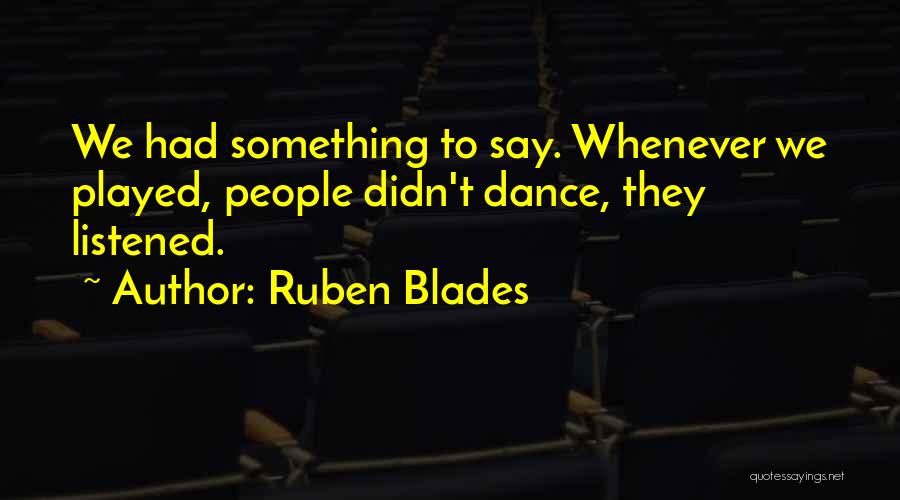 Ruben Blades Quotes: We Had Something To Say. Whenever We Played, People Didn't Dance, They Listened.