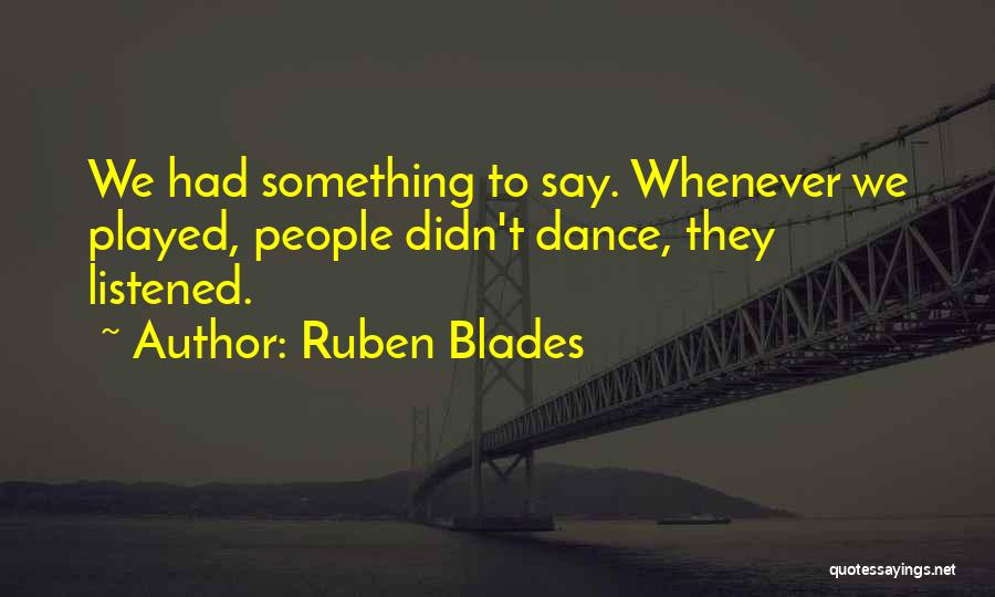 Ruben Blades Quotes: We Had Something To Say. Whenever We Played, People Didn't Dance, They Listened.