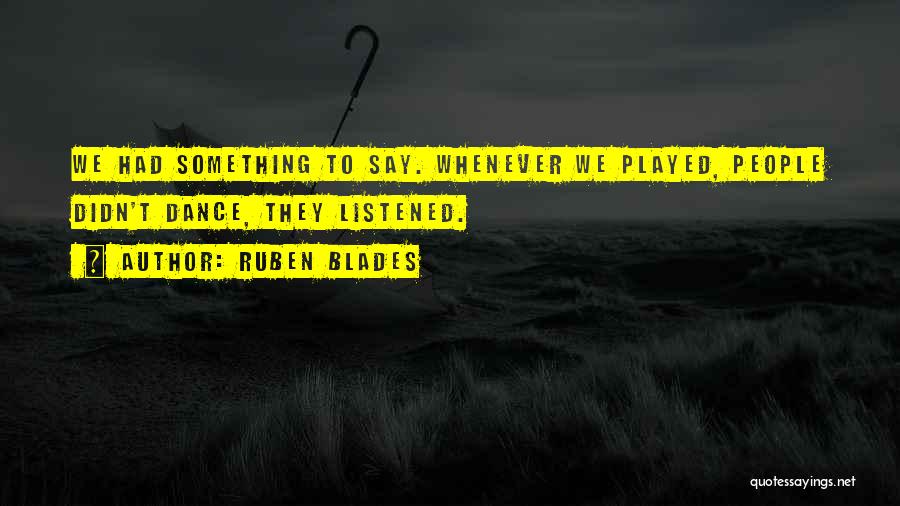 Ruben Blades Quotes: We Had Something To Say. Whenever We Played, People Didn't Dance, They Listened.