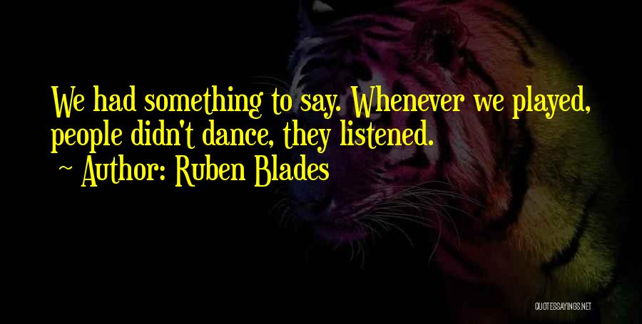 Ruben Blades Quotes: We Had Something To Say. Whenever We Played, People Didn't Dance, They Listened.