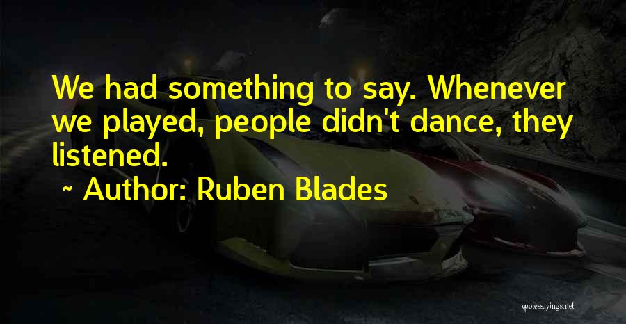Ruben Blades Quotes: We Had Something To Say. Whenever We Played, People Didn't Dance, They Listened.