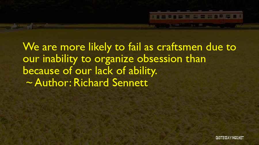 Richard Sennett Quotes: We Are More Likely To Fail As Craftsmen Due To Our Inability To Organize Obsession Than Because Of Our Lack