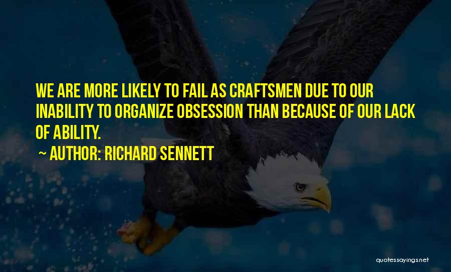 Richard Sennett Quotes: We Are More Likely To Fail As Craftsmen Due To Our Inability To Organize Obsession Than Because Of Our Lack