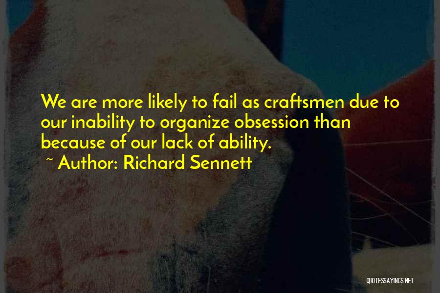 Richard Sennett Quotes: We Are More Likely To Fail As Craftsmen Due To Our Inability To Organize Obsession Than Because Of Our Lack