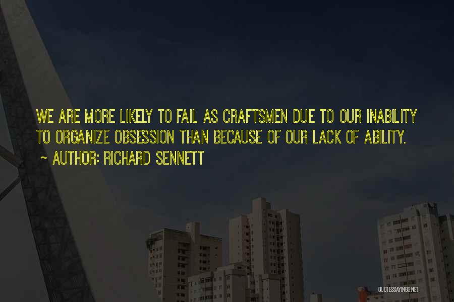 Richard Sennett Quotes: We Are More Likely To Fail As Craftsmen Due To Our Inability To Organize Obsession Than Because Of Our Lack