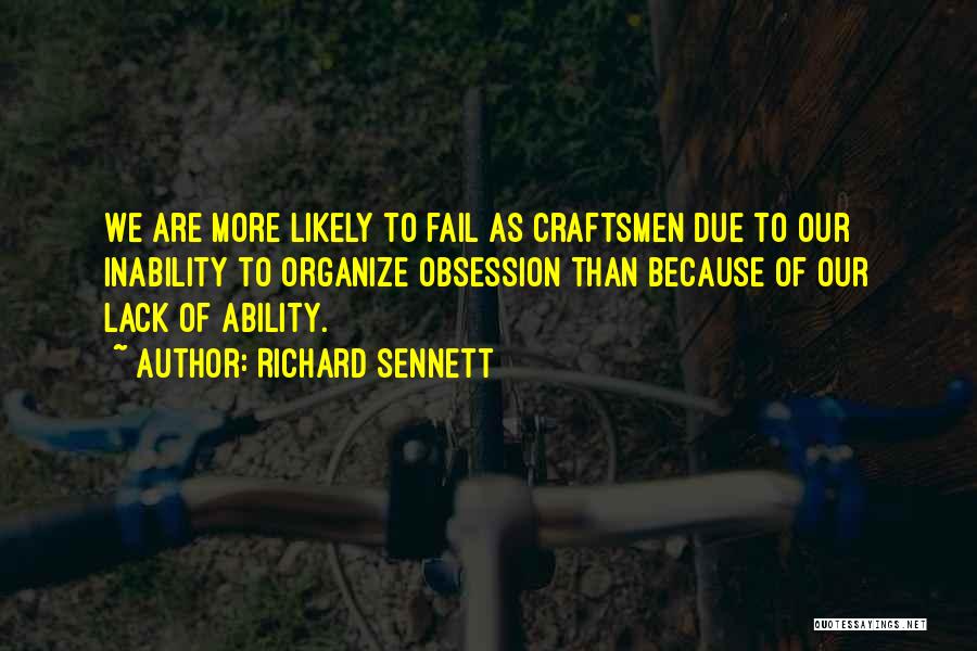 Richard Sennett Quotes: We Are More Likely To Fail As Craftsmen Due To Our Inability To Organize Obsession Than Because Of Our Lack