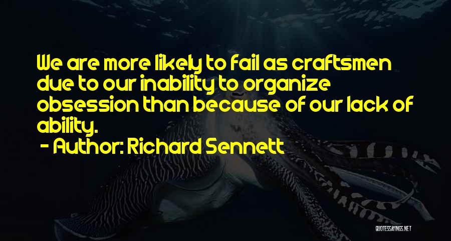 Richard Sennett Quotes: We Are More Likely To Fail As Craftsmen Due To Our Inability To Organize Obsession Than Because Of Our Lack