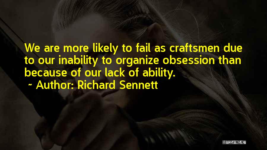 Richard Sennett Quotes: We Are More Likely To Fail As Craftsmen Due To Our Inability To Organize Obsession Than Because Of Our Lack