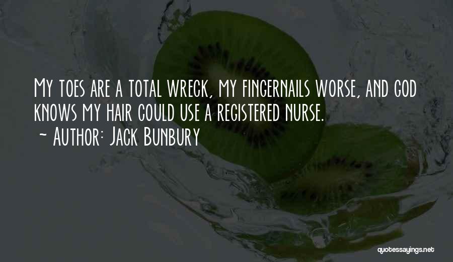 Jack Bunbury Quotes: My Toes Are A Total Wreck, My Fingernails Worse, And God Knows My Hair Could Use A Registered Nurse.