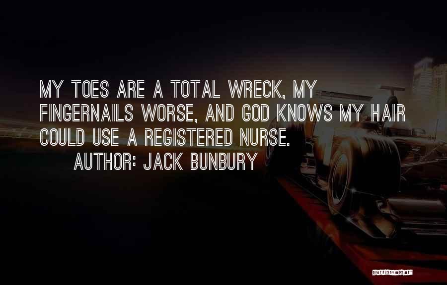 Jack Bunbury Quotes: My Toes Are A Total Wreck, My Fingernails Worse, And God Knows My Hair Could Use A Registered Nurse.