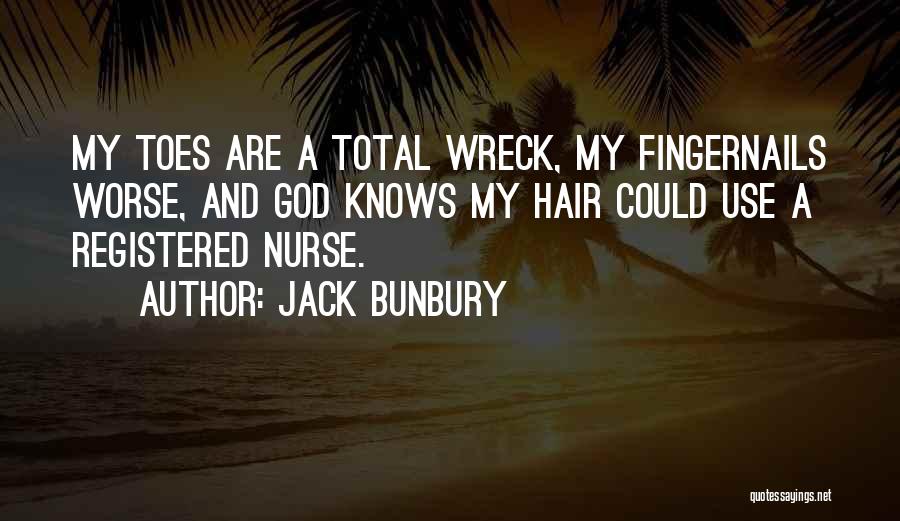 Jack Bunbury Quotes: My Toes Are A Total Wreck, My Fingernails Worse, And God Knows My Hair Could Use A Registered Nurse.