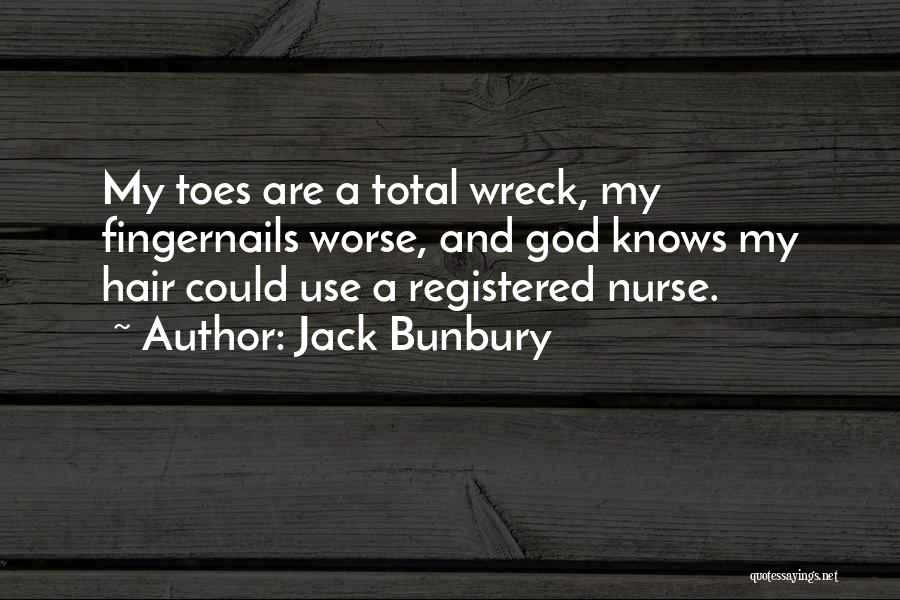 Jack Bunbury Quotes: My Toes Are A Total Wreck, My Fingernails Worse, And God Knows My Hair Could Use A Registered Nurse.
