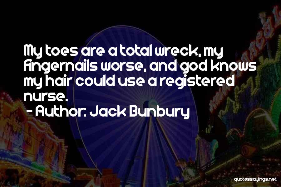 Jack Bunbury Quotes: My Toes Are A Total Wreck, My Fingernails Worse, And God Knows My Hair Could Use A Registered Nurse.