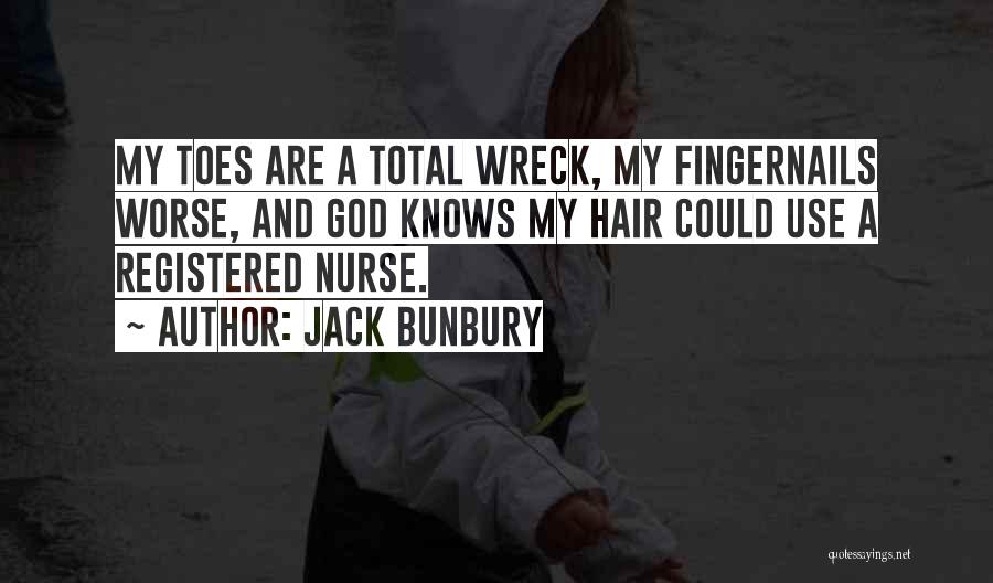 Jack Bunbury Quotes: My Toes Are A Total Wreck, My Fingernails Worse, And God Knows My Hair Could Use A Registered Nurse.