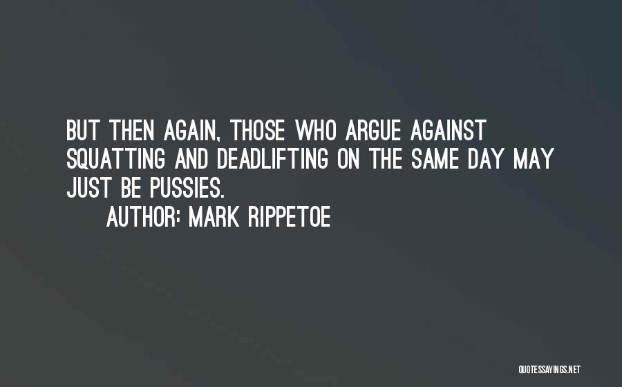 Mark Rippetoe Quotes: But Then Again, Those Who Argue Against Squatting And Deadlifting On The Same Day May Just Be Pussies.