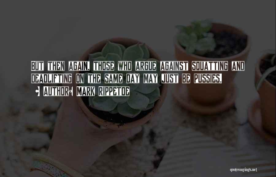 Mark Rippetoe Quotes: But Then Again, Those Who Argue Against Squatting And Deadlifting On The Same Day May Just Be Pussies.