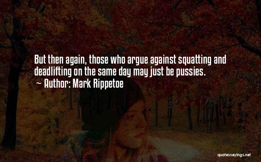 Mark Rippetoe Quotes: But Then Again, Those Who Argue Against Squatting And Deadlifting On The Same Day May Just Be Pussies.