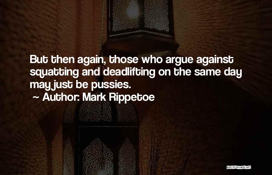 Mark Rippetoe Quotes: But Then Again, Those Who Argue Against Squatting And Deadlifting On The Same Day May Just Be Pussies.