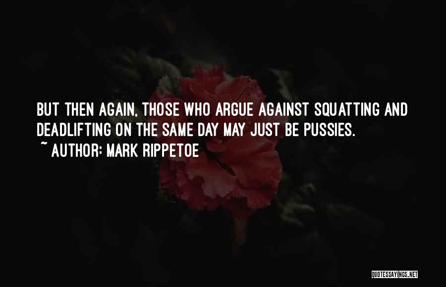 Mark Rippetoe Quotes: But Then Again, Those Who Argue Against Squatting And Deadlifting On The Same Day May Just Be Pussies.