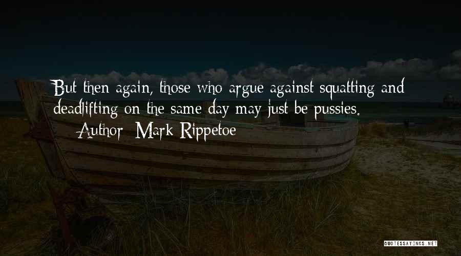 Mark Rippetoe Quotes: But Then Again, Those Who Argue Against Squatting And Deadlifting On The Same Day May Just Be Pussies.