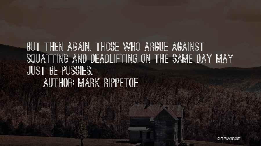 Mark Rippetoe Quotes: But Then Again, Those Who Argue Against Squatting And Deadlifting On The Same Day May Just Be Pussies.