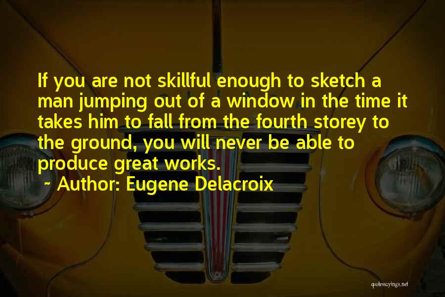 Eugene Delacroix Quotes: If You Are Not Skillful Enough To Sketch A Man Jumping Out Of A Window In The Time It Takes