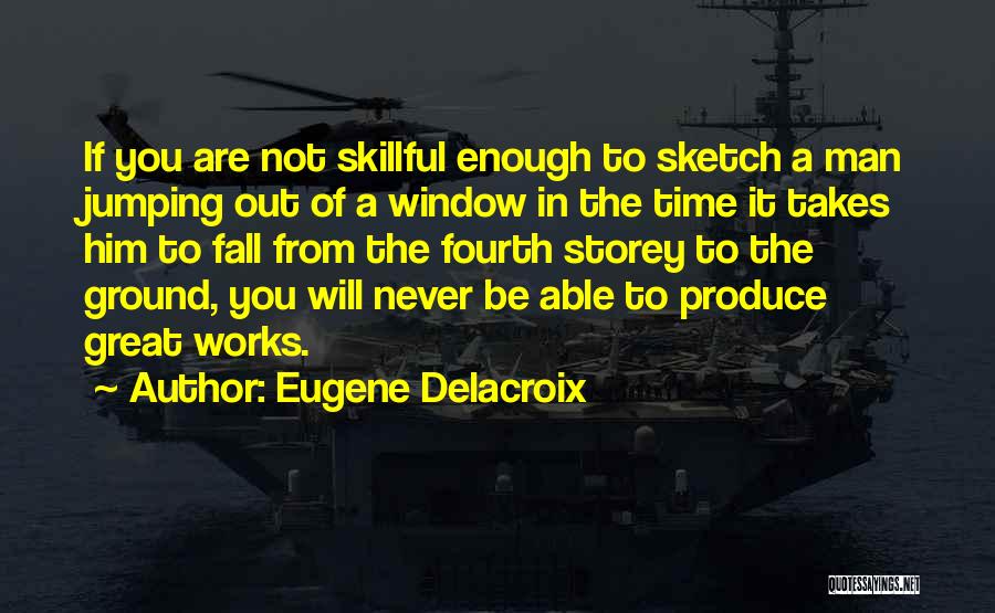Eugene Delacroix Quotes: If You Are Not Skillful Enough To Sketch A Man Jumping Out Of A Window In The Time It Takes
