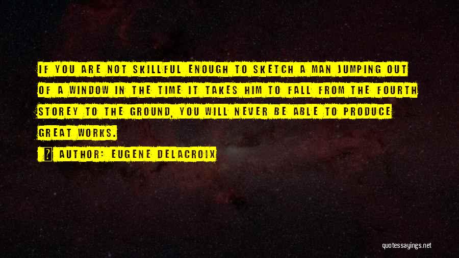 Eugene Delacroix Quotes: If You Are Not Skillful Enough To Sketch A Man Jumping Out Of A Window In The Time It Takes