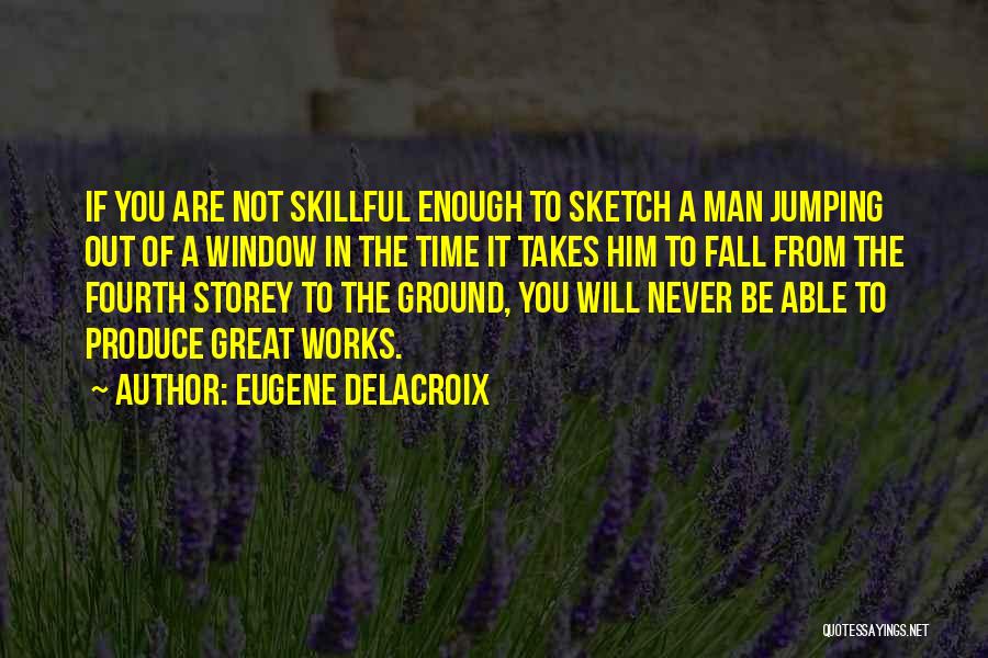Eugene Delacroix Quotes: If You Are Not Skillful Enough To Sketch A Man Jumping Out Of A Window In The Time It Takes