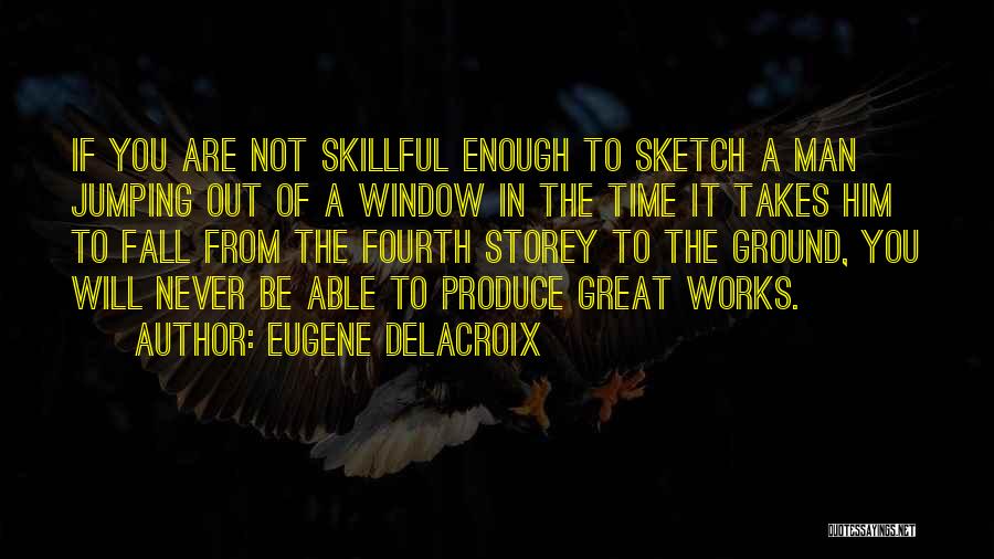 Eugene Delacroix Quotes: If You Are Not Skillful Enough To Sketch A Man Jumping Out Of A Window In The Time It Takes