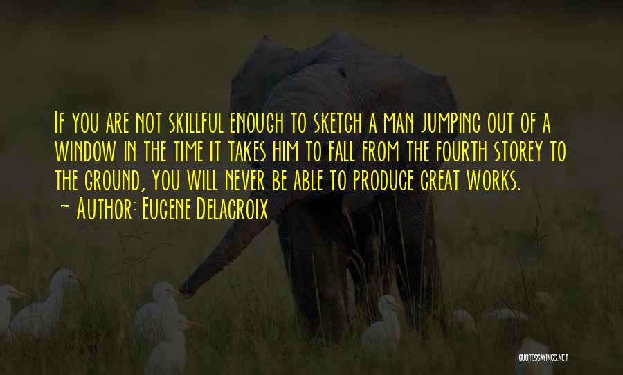 Eugene Delacroix Quotes: If You Are Not Skillful Enough To Sketch A Man Jumping Out Of A Window In The Time It Takes