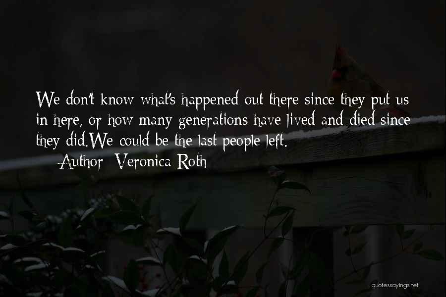 Veronica Roth Quotes: We Don't Know What's Happened Out There Since They Put Us In Here, Or How Many Generations Have Lived And