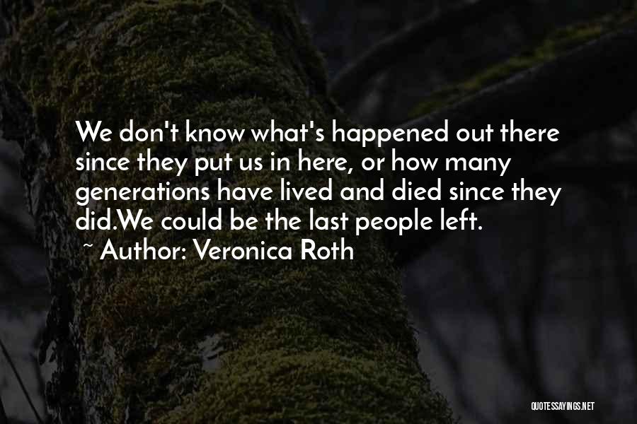 Veronica Roth Quotes: We Don't Know What's Happened Out There Since They Put Us In Here, Or How Many Generations Have Lived And