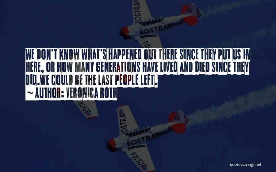 Veronica Roth Quotes: We Don't Know What's Happened Out There Since They Put Us In Here, Or How Many Generations Have Lived And