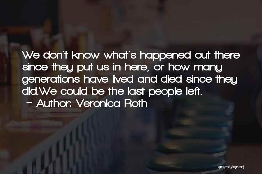 Veronica Roth Quotes: We Don't Know What's Happened Out There Since They Put Us In Here, Or How Many Generations Have Lived And