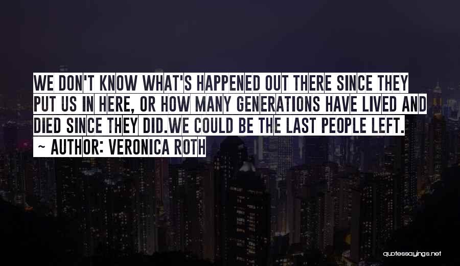 Veronica Roth Quotes: We Don't Know What's Happened Out There Since They Put Us In Here, Or How Many Generations Have Lived And