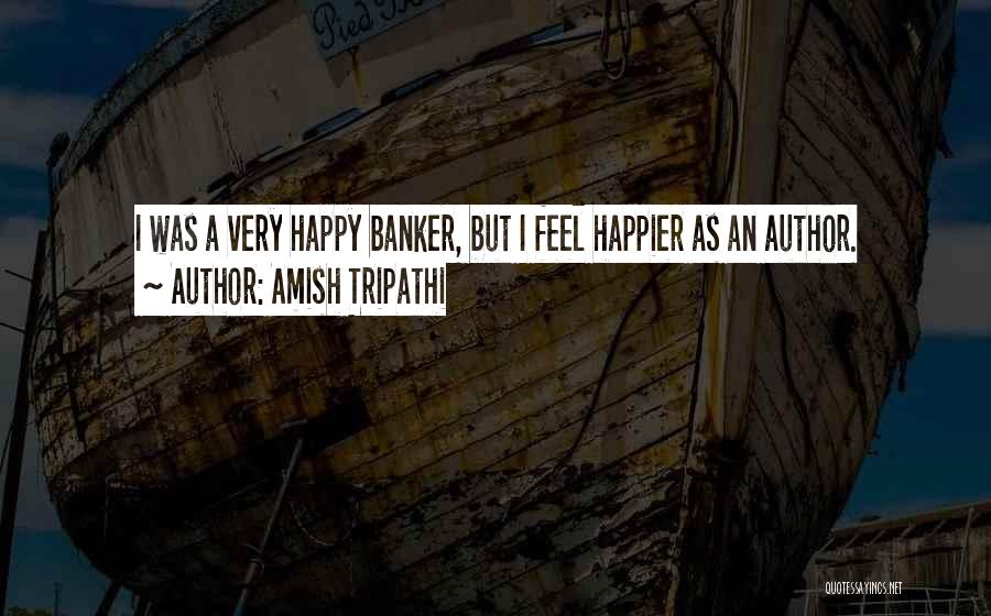 Amish Tripathi Quotes: I Was A Very Happy Banker, But I Feel Happier As An Author.