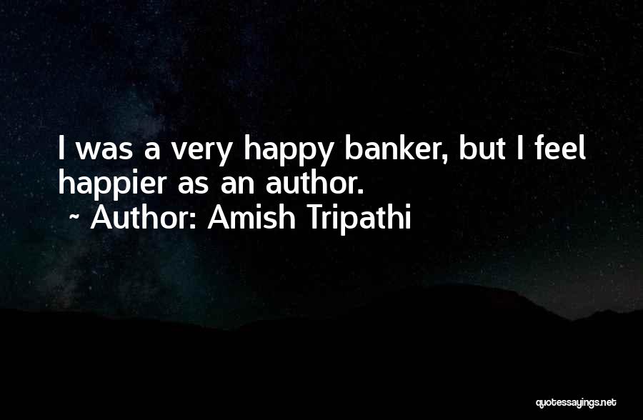 Amish Tripathi Quotes: I Was A Very Happy Banker, But I Feel Happier As An Author.