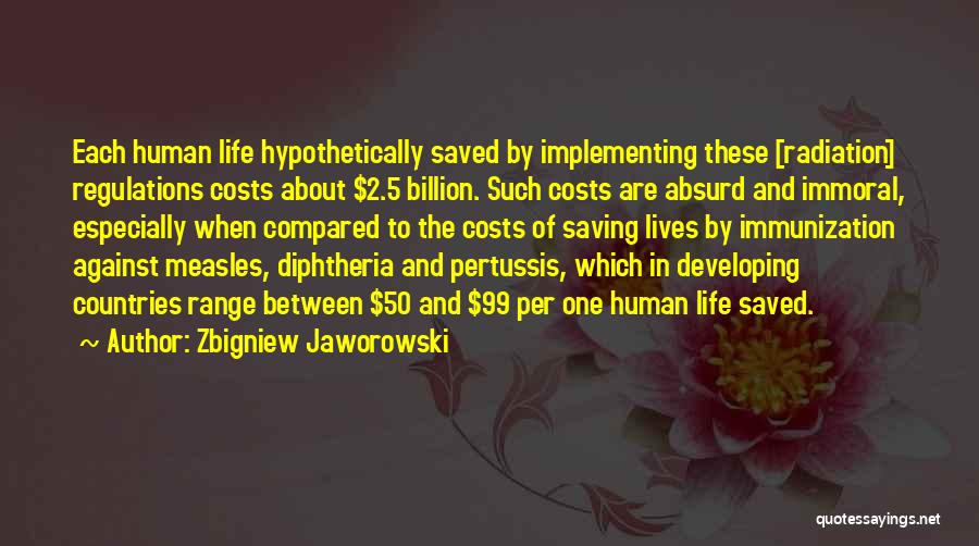 Zbigniew Jaworowski Quotes: Each Human Life Hypothetically Saved By Implementing These [radiation] Regulations Costs About $2.5 Billion. Such Costs Are Absurd And Immoral,