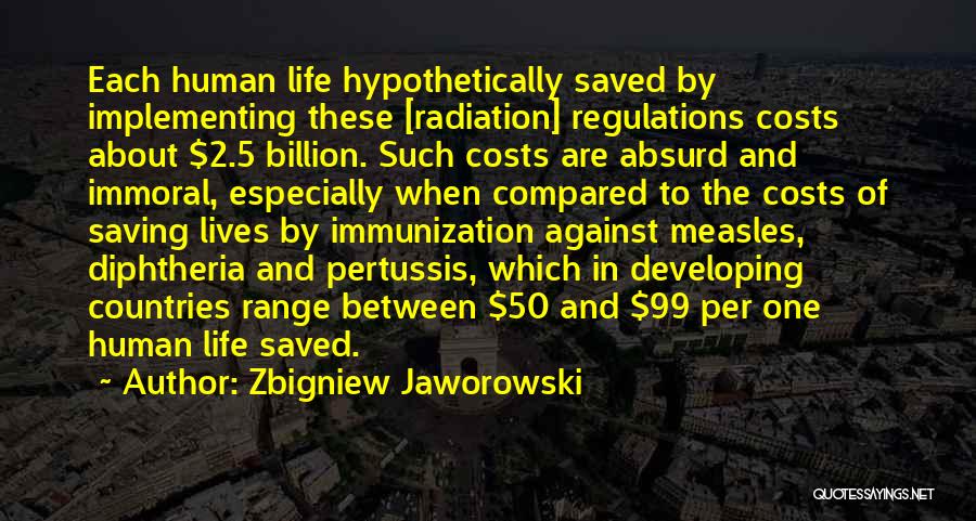 Zbigniew Jaworowski Quotes: Each Human Life Hypothetically Saved By Implementing These [radiation] Regulations Costs About $2.5 Billion. Such Costs Are Absurd And Immoral,